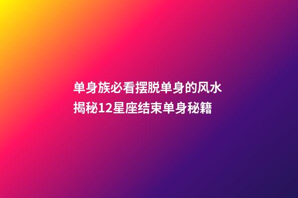 单身族必看摆脱单身的风水 揭秘12星座结束单身秘籍